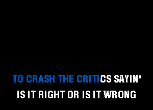 T0 CRASH THE CBITICS SAYIH'
IS IT RIGHT OR IS IT WRONG