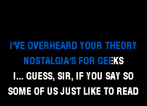 I'VE OVERHEARD YOUR THEORY
HOSTALGIA'S FOR GEEKS
I... GUESS, SIR, IF YOU SAY SO
SOME OF USJUST LIKE TO READ