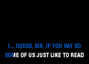 I... GUESS, SIR, IF YOU SAY SO
SOME OF USJUST LIKE TO READ