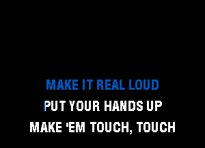 MAKE IT REAL LOUD
PUT YOUR HANDS UP
MAKE 'EM TOUCH, TOUGH