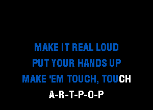 MAKE IT HEAL LOUD

PUT YOUR HANDS UP
MAKE 'EM TOUCH, TOUCH
A-R-T-P-O-P