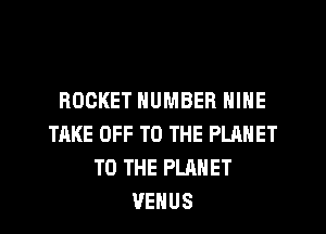 ROCKET NUMBER NINE
TAKE OFF TO THE PLANET
TO THE PLANET
VENUS