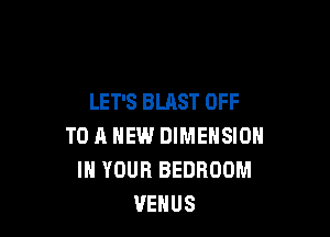 LET'S BLAST OFF

T0 11 NEW DIMENSION
IN YOUR BEDROOM
VENUS