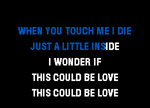 WHEN YOU TOUCH ME I DIE
JUST A LITTLE INSIDE
I WONDER IF
THIS COULD BE LOVE
THIS COULD BE LOVE