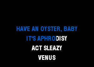 HAVE AN OYSTER, BABY

IT'S HPHRODISY
ACT SLEAZY
VENUS