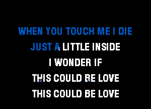 WHEN YOU TOUCH ME I DIE
JUST A LITTLE INSIDE
I WONDER IF
THIS COULD BE LOVE
THIS COULD BE LOVE