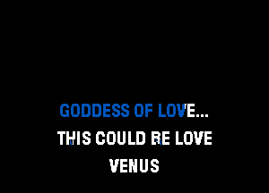 GODDESS OF LOVE...
THIS COULD BE LOVE
VENUS