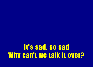 It's sad, so sad
Why can't we talk it over?