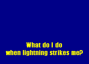 What no I (10
when lightning strikes me?