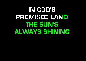 IN GODS
PRUMISED LAND
THE SUNS

ALWAYS SHINING
