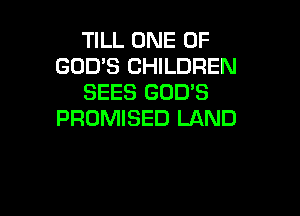 TILL ONE OF
GODS CHILDREN
SEES GODS

PROMISED LAND