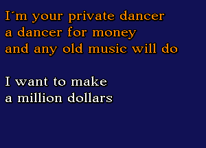I'm your private dancer
a dancer for money
and any old music will do

I want to make
a million dollars