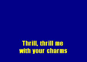 Thrill, thrill me
with Hill charms