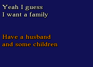 Yeah I guess
I want a family

Have a husband
and some children