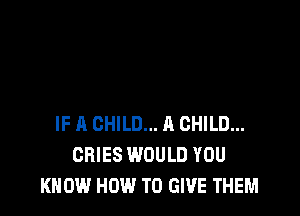 IF A CHILD... A CHILD...
CHIES WOULD YOU
KNOW HOW TO GIVE THEM