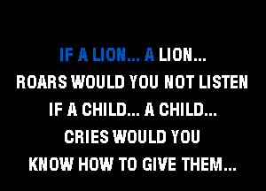 IF A LION... A LION...
ROARS WOULD YOU HOT LISTEN
IF A CHILD... A CHILD...
CRIES WOULD YOU
KNOW HOW TO GIVE THEM...