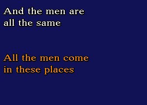 And the men are
all the same

All the men come
in these places