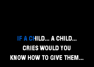 IF A CHILD... A CHILD...
CHIES WOULD YOU
KNOW HOW TO GIVE THEM...