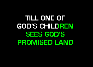 TILL ONE OF
GOD'S CHILDREN

SEES GOD'S
PROMISED LAND