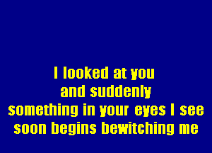 I looked at H0

and suddenlu
something in Hour eves I see
soon begins newitcning me