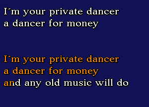 I'm your private dancer
a dancer for money

I'm your private dancer
a dancer for money
and any old music Will do