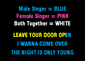 Male Singer BLUE
Female Singer PINK
Both Together WHITE

LEAVE YOUR DOOR OPEN
I WRHHA COME OVER
THE NIGHT IS ONLY YOUNG