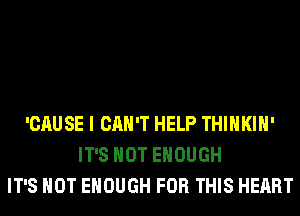 'CAUSE I CAN'T HELP THIHKIH'
IT'S NOT ENOUGH
IT'S NOT ENOUGH FOR THIS HEART
