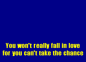 You won't really fall in love
for you can't take the chance