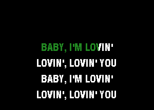 BABY, I'M LOVIH'

LOVIN', LOVIH' YOU
BABY, I'M LOVIH'
LOVIN', LOVIN' YOU