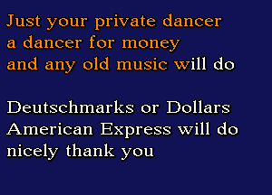 Just your private dancer
a dancer for money
and any old music will do

Deutschmarks or Dollars
American Express will do
nicely thank you