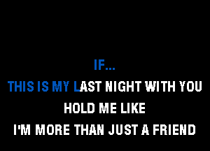 IF...
THIS IS MY LAST NIGHT WITH YOU
HOLD ME LIKE
I'M MORE THAN JUSTA FRIEND