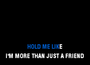 HOLD ME LIKE
I'M MORE THAN JUSTA FRIEND