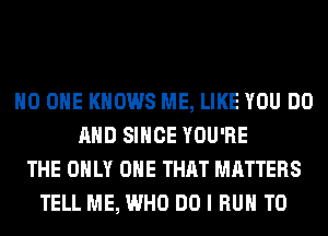 NO ONE KNOWS ME, LIKE YOU DO
AND SINCE YOU'RE
THE ONLY ONE THAT MATTERS
TELL ME, WHO DO I RUN T0