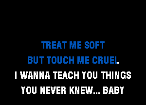 TREAT ME SOFT
BUT TOUCH ME CRUEL
I WANNA TERCH YOU THINGS
YOU EVER KNEW... BABY