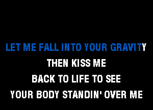 LET ME FALL INTO YOUR GRAVITY
THEN KISS ME
BACK TO LIFE TO SEE
YOUR BODY STANDIH' OVER ME