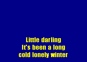 little darling
It's been a long
cold lonely winter