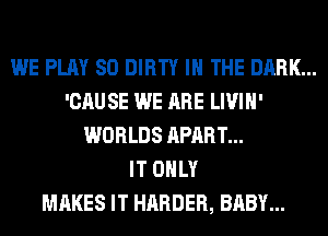 WE PLAY SO DIRTY IN THE DARK...
'CAU SE WE ARE LIVIH'
WORLDS APART...

IT ONLY
MAKES IT HARDER, BABY...