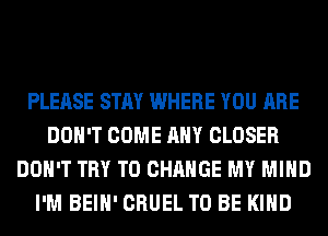 PLEASE STAY WHERE YOU ARE
DON'T COME ANY CLOSER
DON'T TRY TO CHANGE MY MIND
I'M BEIH' CRUEL TO BE KIND