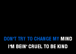 DON'T TRY TO CHANGE MY MIND
I'M BEIH' CRUEL TO BE KIND