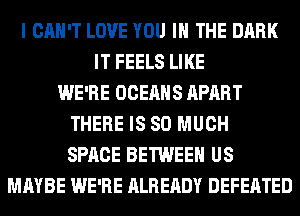 I CAN'T LOVE YOU IN THE DARK
IT FEELS LIKE
WE'RE OCEAHS APART
THERE IS SO MUCH
SPACE BETWEEN US
MAYBE WE'RE ALREADY DEFEATED