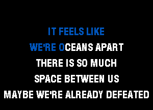 IT FEELS LIKE
WE'RE OCEAHS APART
THERE IS SO MUCH
SPACE BETWEEN US
MAYBE WE'RE ALREADY DEFEATED