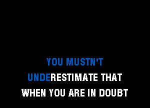 YOU MUSTH'T
UHDEBESTIMATE THAT
WHEN YOU ARE IN DOUBT