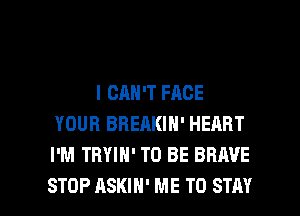 I CAN'T FACE
YOUR BREAKIN' HEART
I'M TRYIH' TO BE BRAVE

STOP ASKIH' ME TO STAY l