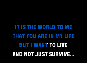IT IS THE WORLD TO ME
THAT YOU ARE IN MY LIFE
BUT I WANT TO LIVE
AND NOT JUST SURVIVE...