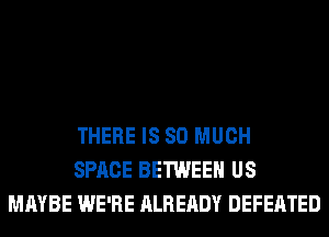 THERE IS SO MUCH
SPACE BETWEEN US
MAYBE WE'RE ALREADY DEFEATED