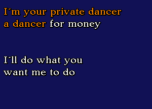 I'm your private dancer
a dancer for money

I'll do what you
want me to do