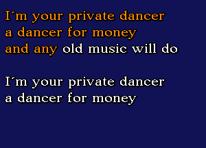 I'm your private dancer
a dancer for money
and any old music will do

I'm your private dancer
a dancer for money