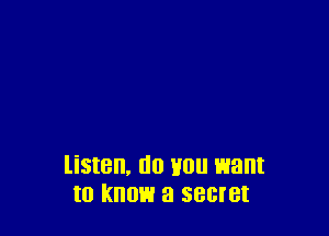 listen, (10 H0 want
I0 know a secret