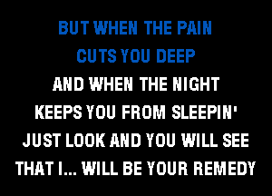 BUT WHEN THE PAIN
CUTS YOU DEEP
AND WHEN THE NIGHT
KEEPS YOU FROM SLEEPIH'
JUST LOOK AND YOU WILL SEE
THAT I... WILL BE YOUR REMEDY