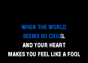 WHEN THE WORLD

SEEMS SO CRUEL

AND YOUR HEART
MAKES YOU FEEL LIKE A FOOL